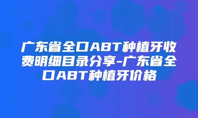 广东省全口ABT种植牙收费明细目录分享-广东省全口ABT种植牙价格