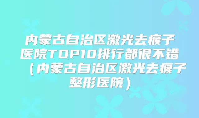 内蒙古自治区激光去瘊子医院TOP10排行都很不错（内蒙古自治区激光去瘊子整形医院）