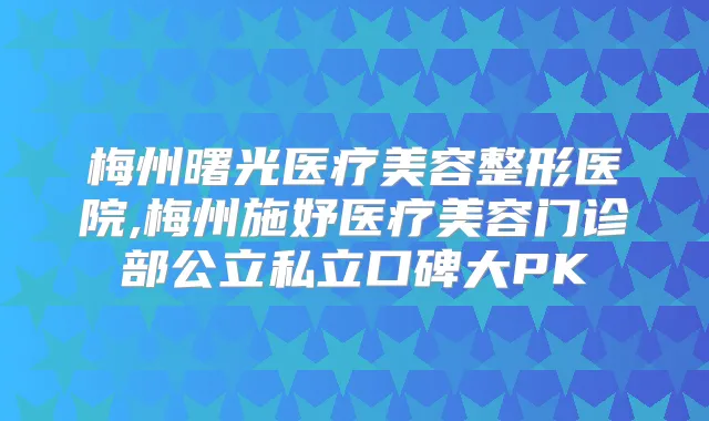 梅州曙光医疗美容整形医院,梅州施妤医疗美容门诊部公立私立口碑大PK