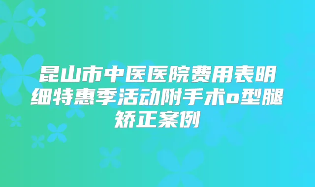 昆山市中医医院费用表明细特惠季活动附手术o型腿矫正案例