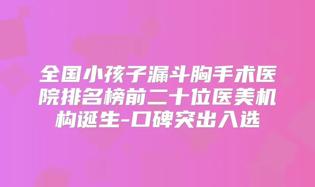 全国小孩子漏斗胸手术医院排名榜前二十位医美机构诞生-口碑突出入选