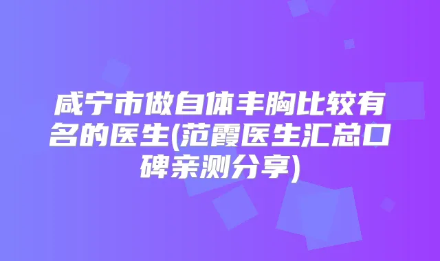 咸宁市做自体丰胸比较有名的医生(范霞医生汇总口碑亲测分享)