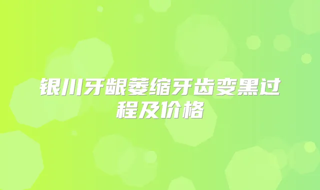 银川牙龈萎缩牙齿变黑过程及价格