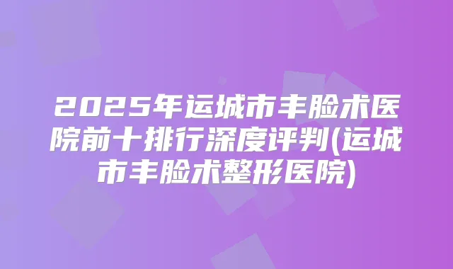 title="2025年运城市丰脸术医院前十排行深度评判(运城市丰脸术整形医院)"
