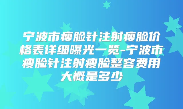 宁波市瘦脸针注射瘦脸价格表详细曝光一览-宁波市瘦脸针注射瘦脸整容费用大概是多少
