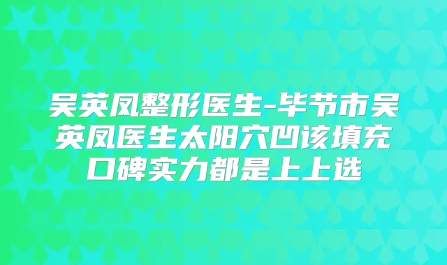吴英凤整形医生-毕节市吴英凤医生太阳穴凹该填充口碑实力都是上上选
