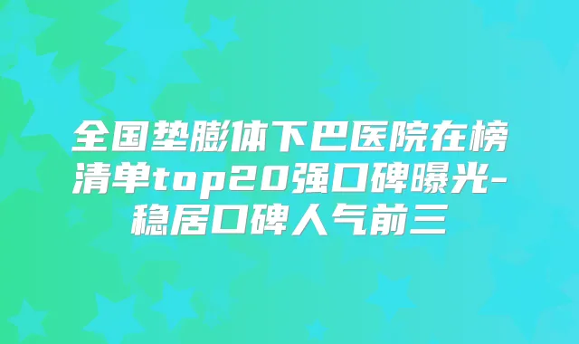 全国垫膨体下巴医院在榜清单top20强口碑曝光-稳居口碑人气前三