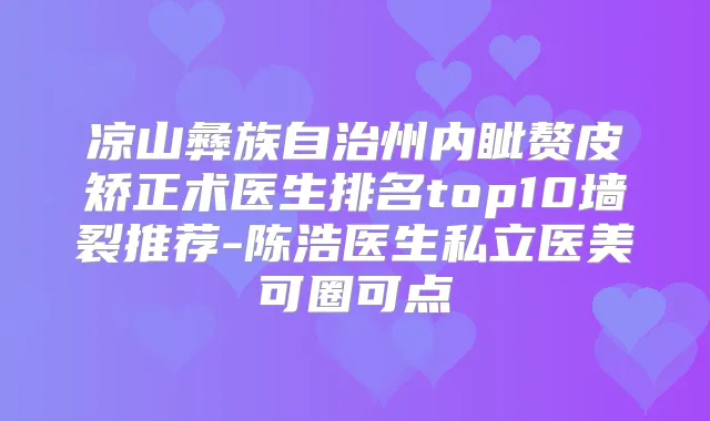 凉山彝族自治州内眦赘皮矫正术医生排名top10墙裂推荐-陈浩医生私立医美可圈可点