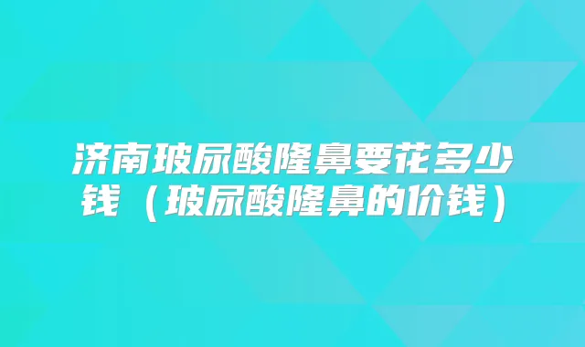 济南玻尿酸隆鼻要花多少钱(玻尿酸隆鼻的价钱)