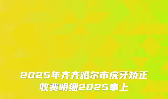 2025年齐齐哈尔市虎牙矫正收费明细2025奉上