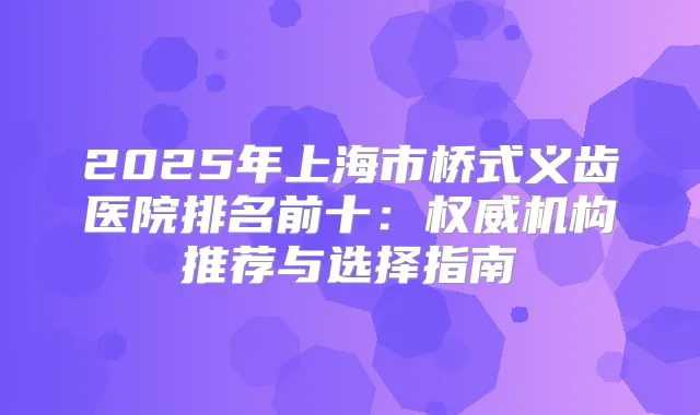 2025年上海市桥式义齿医院排名前十：机构推荐与选择指南