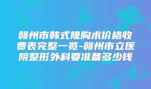赣州市韩式隆胸术价格收费表完整一览-赣州市立医院整形外科要准备多少钱