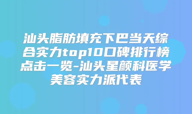 汕头脂肪填充下巴当天综合实力top10口碑排行榜点击一览-汕头星颜科医学美容实力派代表