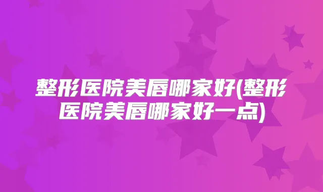 整形医院美唇哪家好(整形医院美唇哪家好一点)