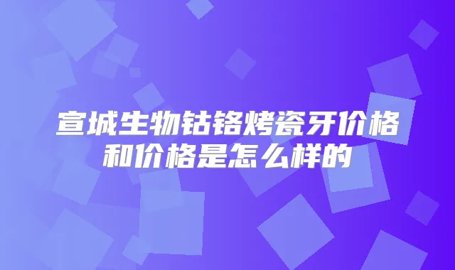 宣城生物钴铬烤瓷牙价格和价格是怎么样的