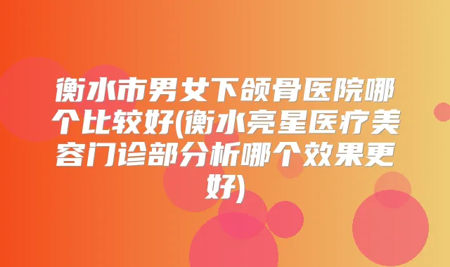 衡水市男女下颌骨医院哪个比较好(衡水亮星医疗美容门诊部分析哪个效果更好)