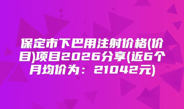保定市下巴用注射价格(价目)项目2026分享(近6个月均价为:21042元)