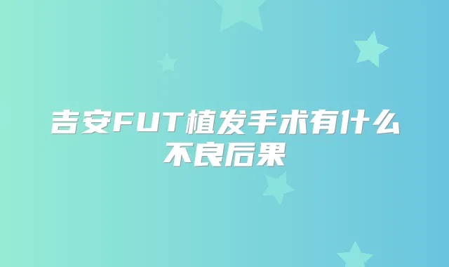 吉安FUT植发手术有什么不良后果