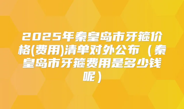 2025年秦皇岛市牙箍价格(费用)清单对外公布（秦皇岛市牙箍费用是多少钱呢）