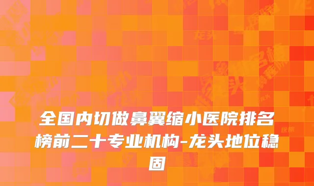 全国内切做鼻翼缩小医院排名榜前二十专业机构-龙头地位稳固