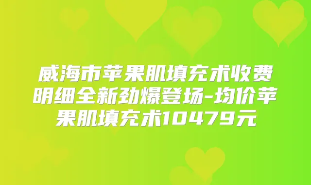 威海市苹果肌填充术收费明细全新劲爆登场-均价苹果肌填充术10479元