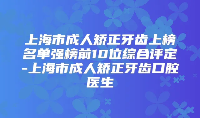 上海市成人矫正牙齿上榜名单强榜前10位综合评定-上海市成人矫正牙齿口腔医生