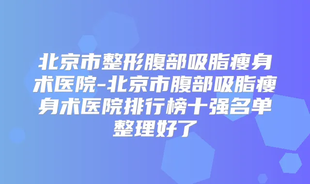 北京市整形腹部吸脂瘦身术医院-北京市腹部吸脂瘦身术医院排行榜十强名单整理好了