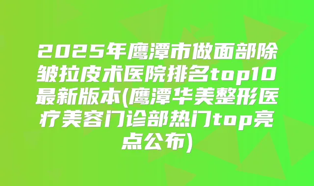 2025年鹰潭市做面部除皱拉皮术医院排名top10新版本(鹰潭华美整形医疗美容门诊部热门top亮点公布)
