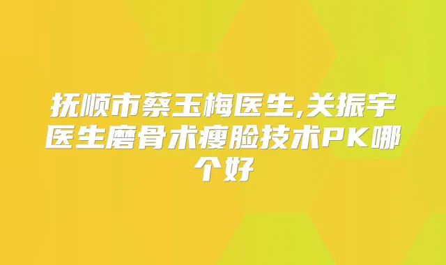抚顺市蔡玉梅医生,关振宇医生磨骨术瘦脸技术PK哪个好