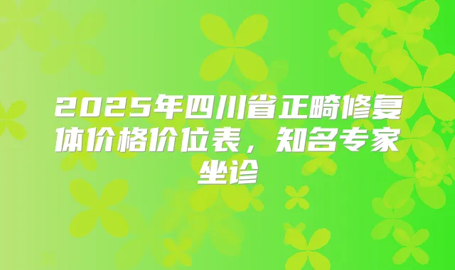 2025年四川省正畸修复体价格价位表，知名专家坐诊