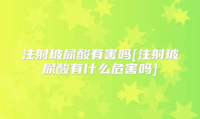 注射玻尿酸有害吗[注射玻尿酸有什么危害吗]