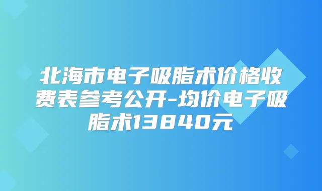 北海市电子吸脂术价格收费表参考公开-均价电子吸脂术13840元