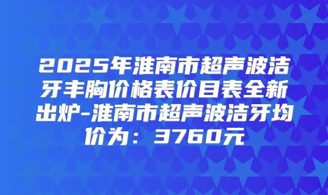 title="2025年淮南市超声波洁牙丰胸价格表价目表全新出炉-淮南市超声波洁牙均价为：3760元"