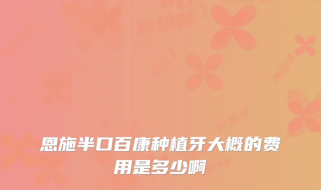 恩施半口百康种植牙大概的费用是多少啊