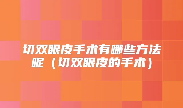切双眼皮手术有哪些方法呢（切双眼皮的手术）