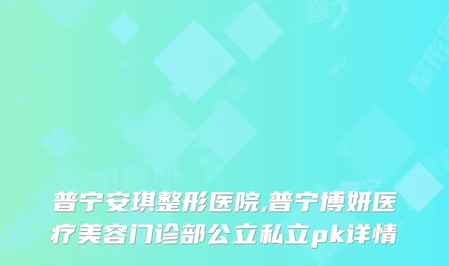 普宁安琪整形医院,普宁博妍医疗美容门诊部公立私立pk详情