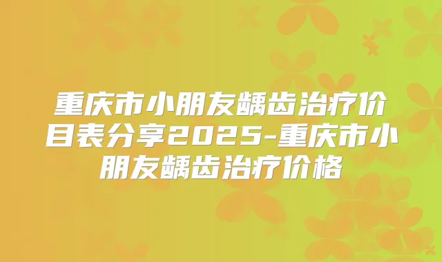 重庆市小朋友龋齿价目表分享2025-重庆市小朋友龋齿价格