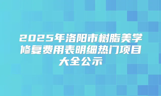 2025年洛阳市树脂美学修复费用表明细热门项目大全公示