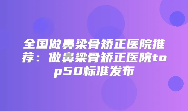 全国做鼻梁骨矫正医院推荐:做鼻梁骨矫正医院top50标准发布