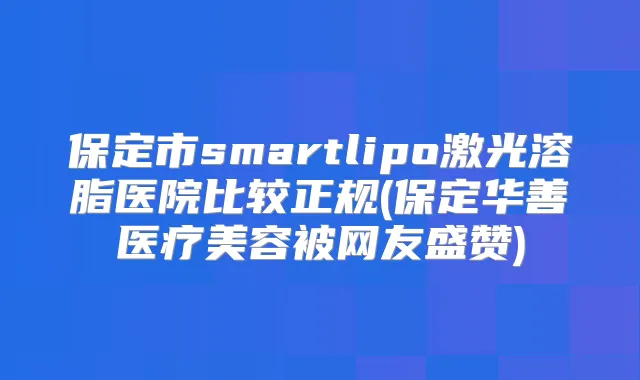 保定市smartlipo激光溶脂医院比较正规(保定华善医疗美容被网友盛赞)