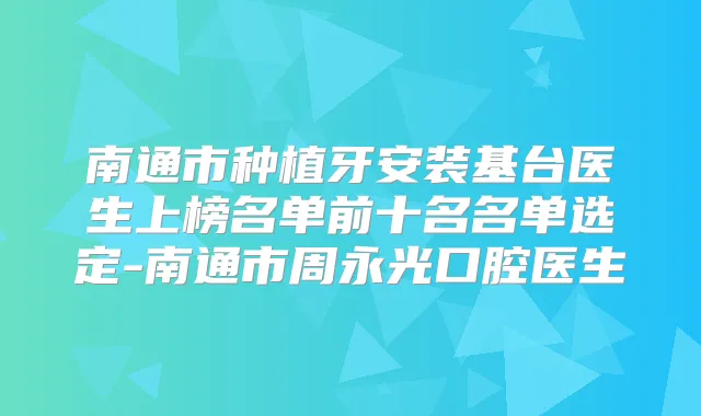 南通市种植牙安装基台医生上榜名单前十名名单选定-南通市周永光口腔医生