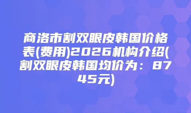 商洛市割双眼皮韩国价格表(费用)2026机构介绍(割双眼皮韩国均价为：8745元)