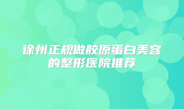 徐州正规做胶原蛋白美容的整形医院推荐