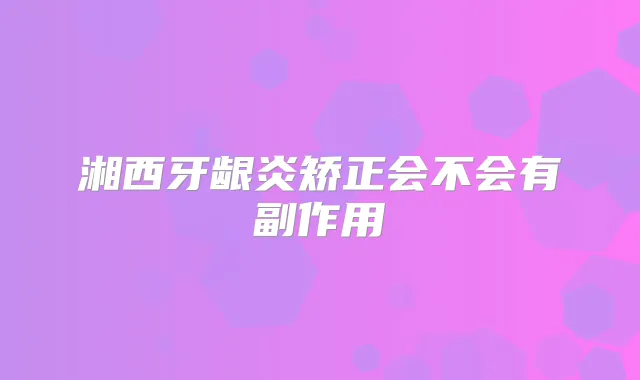 湘西牙龈炎矫正会不会有副作用