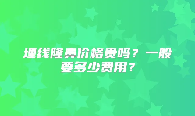 埋线隆鼻价格贵吗？一般要多少费用？