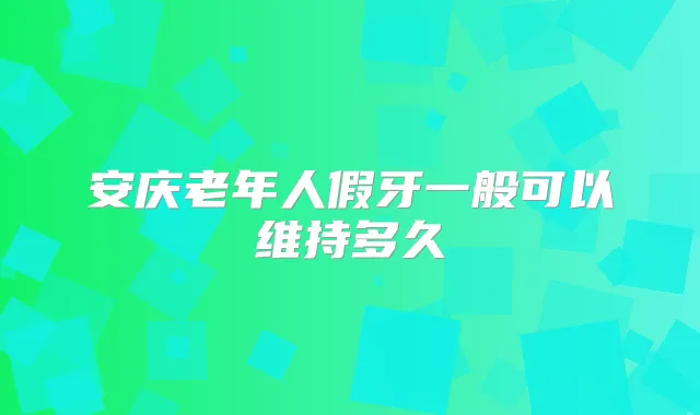 安庆老年人假牙一般可以维持多久