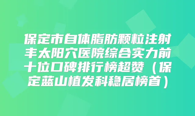 保定市自体脂肪颗粒注射丰太阳穴医院综合实力前十位口碑排行榜超赞（保定蓝山植发科稳居榜首）