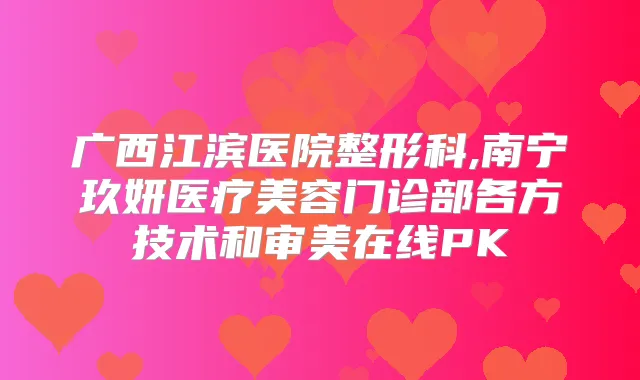 广西江滨医院整形科,南宁玖妍医疗美容门诊部各方技术和审美在线PK