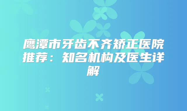 鹰潭市牙齿不齐矫正医院推荐：知名机构及医生详解
