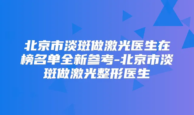 北京市淡斑做激光医生在榜名单全新参考-北京市淡斑做激光整形医生